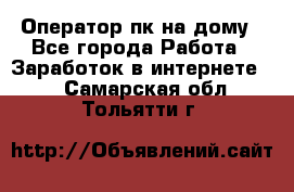 Оператор пк на дому - Все города Работа » Заработок в интернете   . Самарская обл.,Тольятти г.